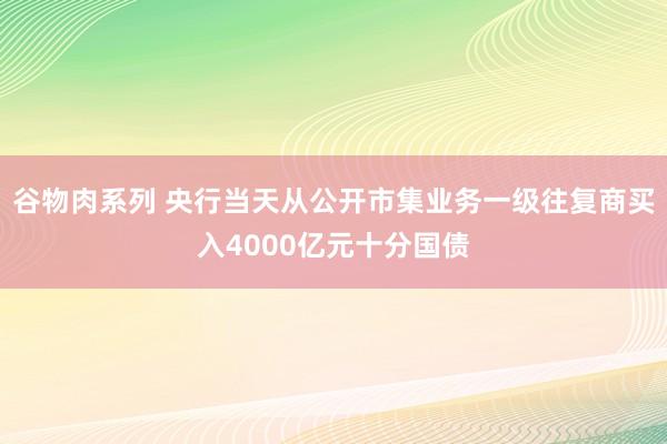 谷物肉系列 央行当天从公开市集业务一级往复商买入4000亿元十分国债
