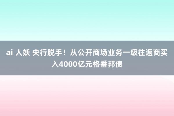 ai 人妖 央行脱手！从公开商场业务一级往返商买入4000亿元格番邦债