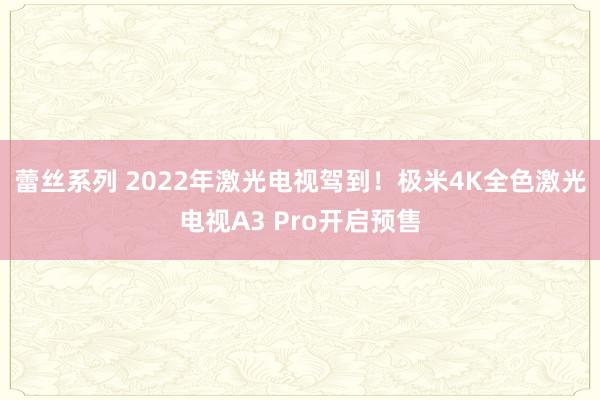 蕾丝系列 2022年激光电视驾到！极米4K全色激光电视A3 Pro开启预售