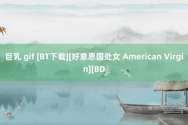 巨乳 gif [BT下载][好意思国处女 American Virgin][BD