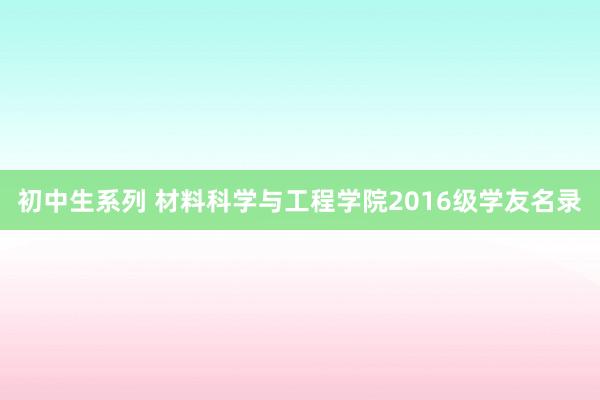 初中生系列 材料科学与工程学院2016级学友名录
