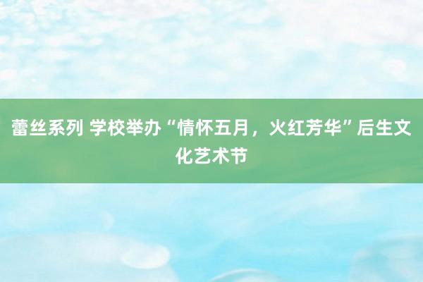 蕾丝系列 学校举办“情怀五月，火红芳华”后生文化艺术节