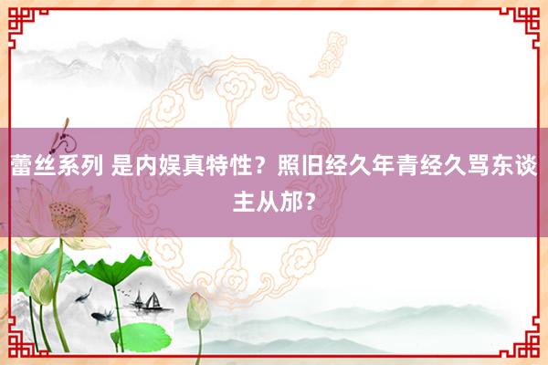 蕾丝系列 是内娱真特性？照旧经久年青经久骂东谈主从邡？