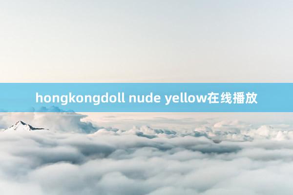 hongkongdoll nude yellow在线播放