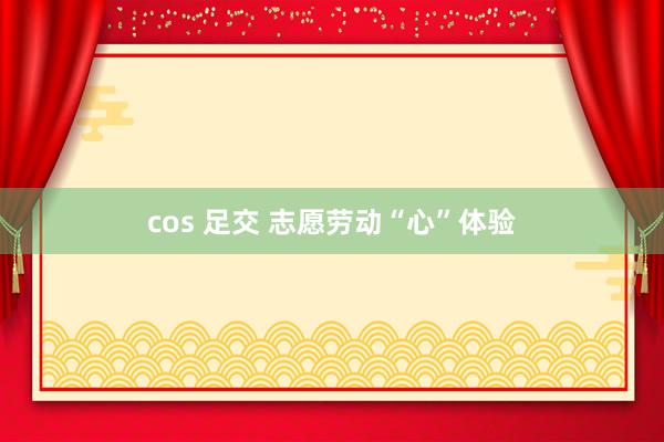 cos 足交 志愿劳动“心”体验