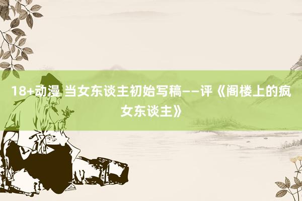 18+动漫 当女东谈主初始写稿——评《阁楼上的疯女东谈主》