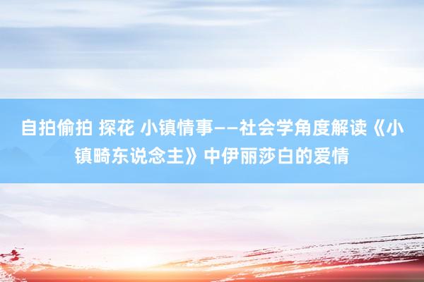 自拍偷拍 探花 小镇情事——社会学角度解读《小镇畸东说念主》中伊丽莎白的爱情