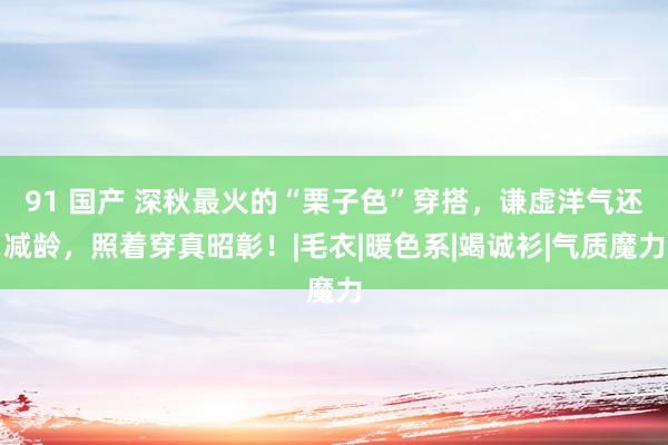 91 国产 深秋最火的“栗子色”穿搭，谦虚洋气还减龄，照着穿真昭彰！|毛衣|暖色系|竭诚衫|气质魔力