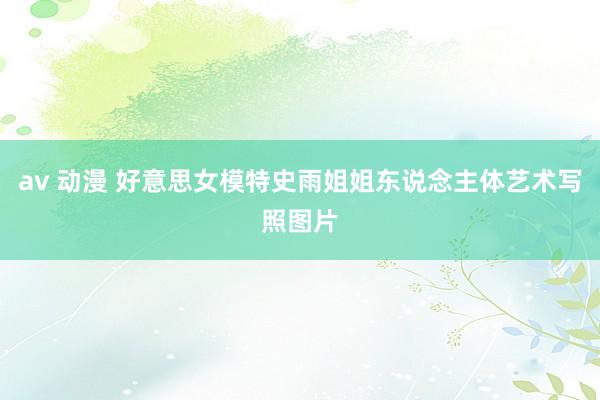 av 动漫 好意思女模特史雨姐姐东说念主体艺术写照图片
