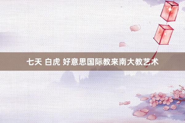 七天 白虎 好意思国际教来南大教艺术