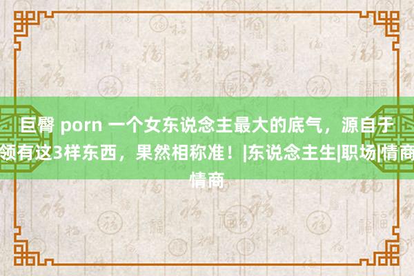 巨臀 porn 一个女东说念主最大的底气，源自于领有这3样东西，果然相称准！|东说念主生|职场|情商