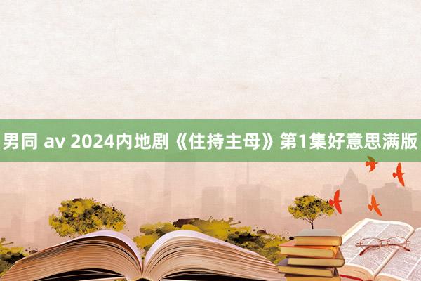 男同 av 2024内地剧《住持主母》第1集好意思满版