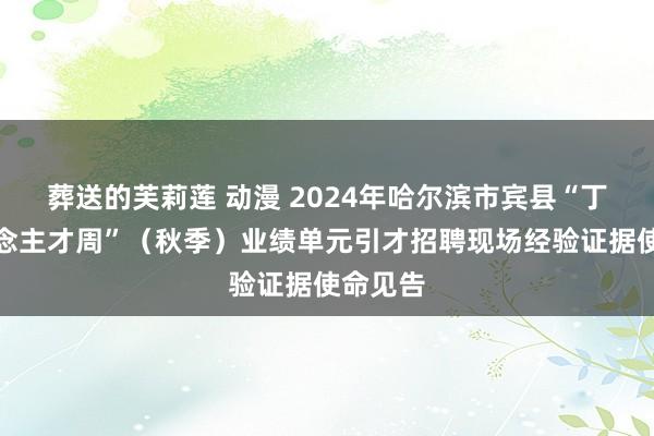 葬送的芙莉莲 动漫 2024年哈尔滨市宾县“丁香东说念主才周”（秋季）业绩单元引才招聘现场经验证据使命见告