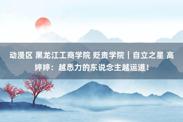 动漫区 黑龙江工商学院 贬责学院｜自立之星 高婷婷：越悉力的东说念主越运道！