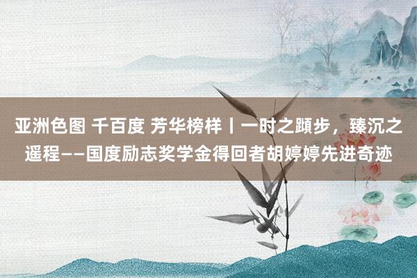 亚洲色图 千百度 芳华榜样丨一时之蹞步，臻沉之遥程——国度励志奖学金得回者胡婷婷先进奇迹