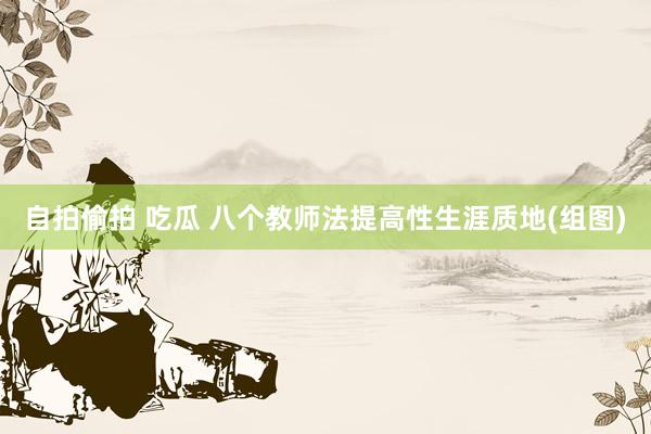 自拍偷拍 吃瓜 八个教师法提高性生涯质地(组图)