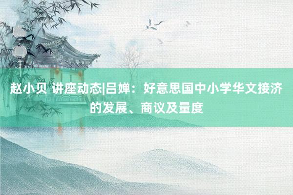 赵小贝 讲座动态|吕婵：好意思国中小学华文接济的发展、商议及量度