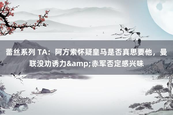 蕾丝系列 TA：阿方索怀疑皇马是否真思要他，曼联没劝诱力&赤军否定感兴味