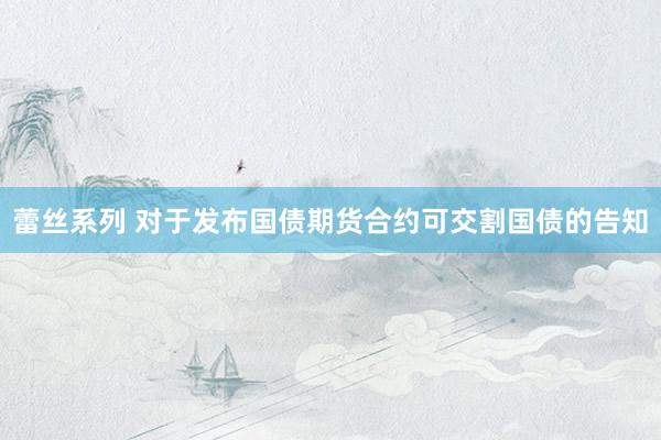 蕾丝系列 对于发布国债期货合约可交割国债的告知