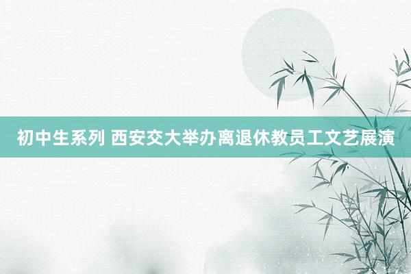 初中生系列 西安交大举办离退休教员工文艺展演