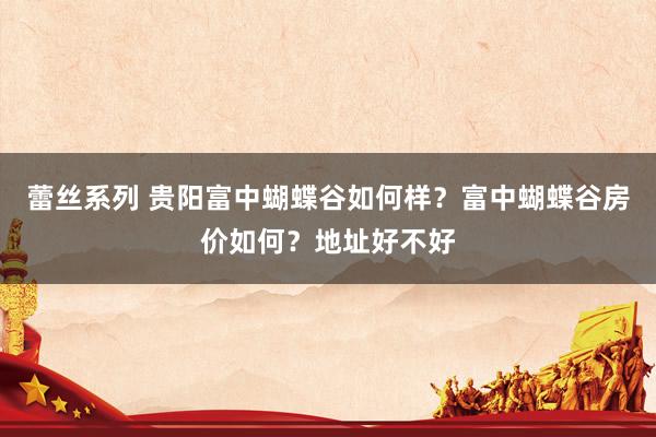 蕾丝系列 贵阳富中蝴蝶谷如何样？富中蝴蝶谷房价如何？地址好不好