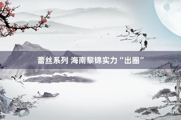 蕾丝系列 海南黎锦实力“出圈”