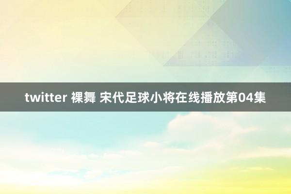 twitter 裸舞 宋代足球小将在线播放第04集