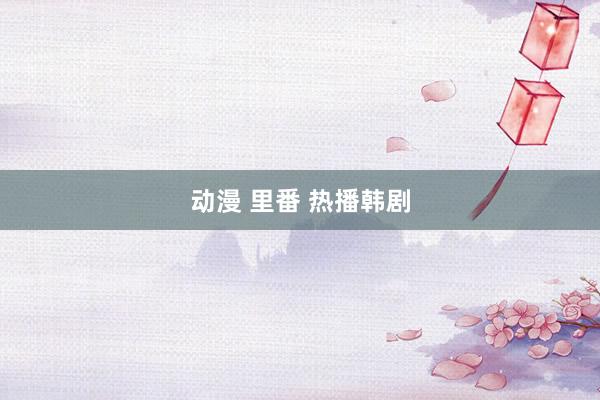 动漫 里番 热播韩剧