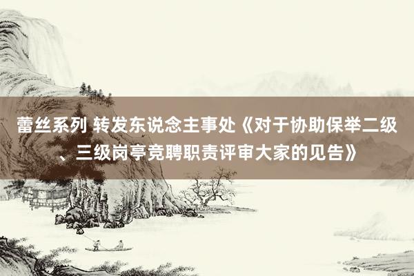蕾丝系列 转发东说念主事处《对于协助保举二级、三级岗亭竞聘职责评审大家的见告》
