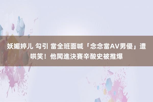 妖媚婷儿 勾引 當全班面喊「念念當AV男優」遭哄笑！他闖進決賽　辛酸史被推爆