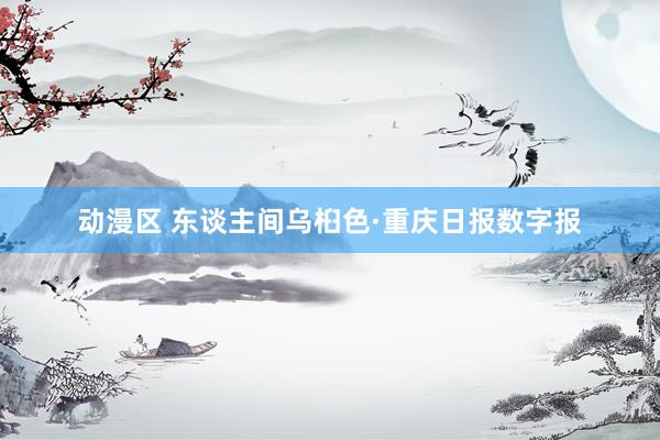 动漫区 东谈主间乌桕色·重庆日报数字报
