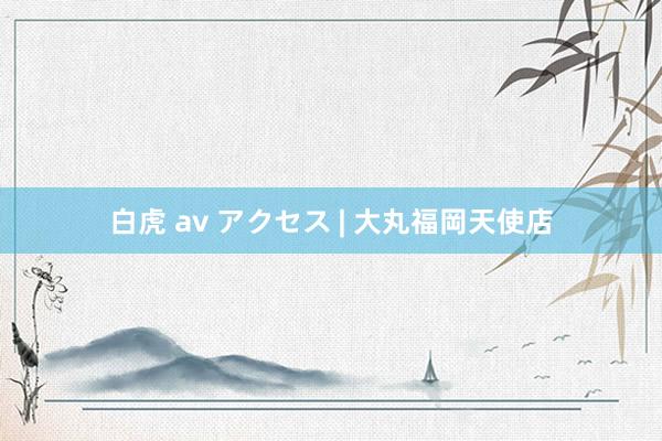 白虎 av アクセス | 大丸福岡天使店