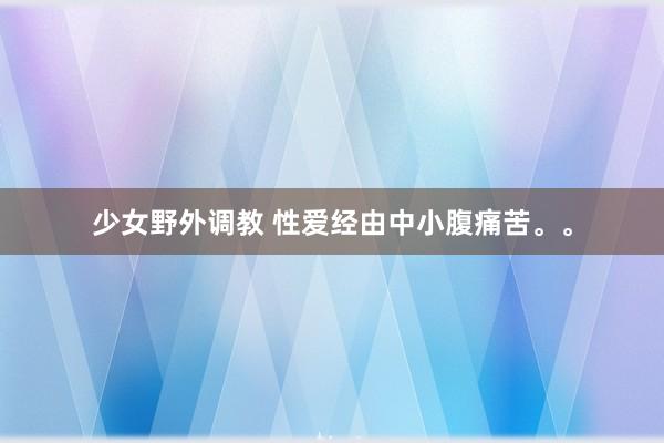 少女野外调教 性爱经由中小腹痛苦。。