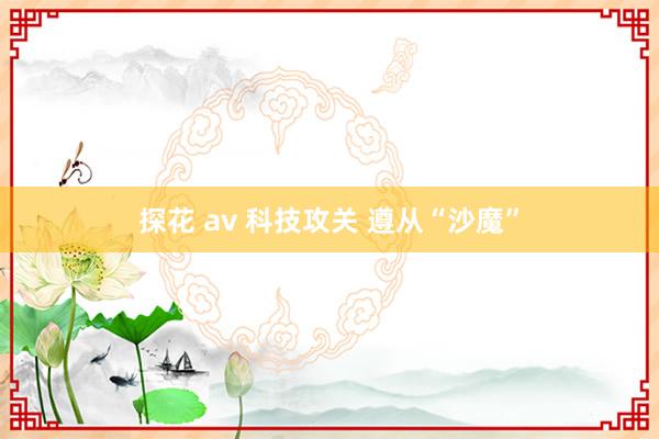 探花 av 科技攻关 遵从“沙魔”