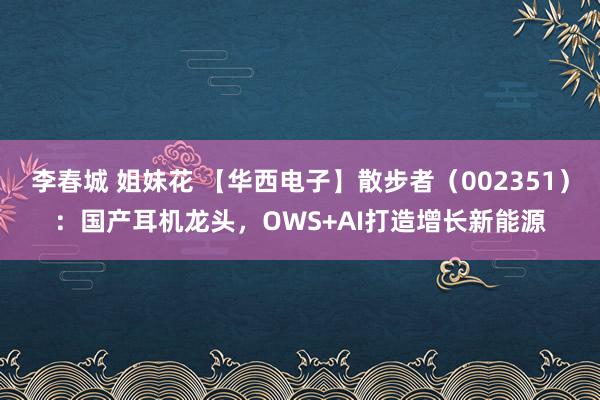 李春城 姐妹花 【华西电子】散步者（002351）：国产耳机龙头，OWS+AI打造增长新能源