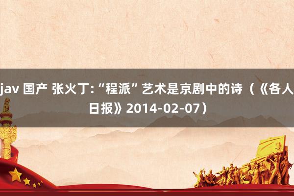 jav 国产 张火丁:“程派”艺术是京剧中的诗（《各人日报》2014-02-07）
