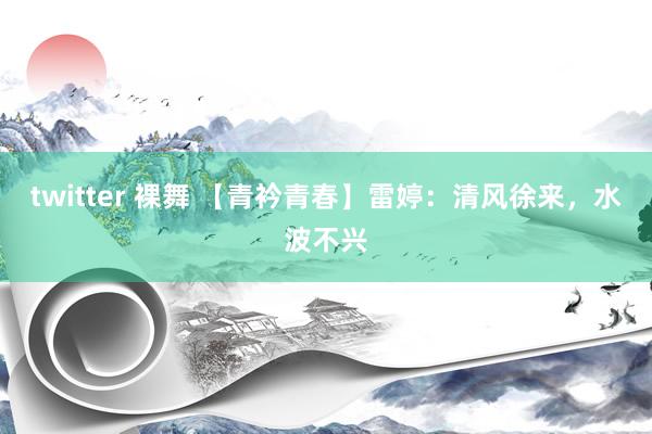 twitter 裸舞 【青衿青春】雷婷：清风徐来，水波不兴