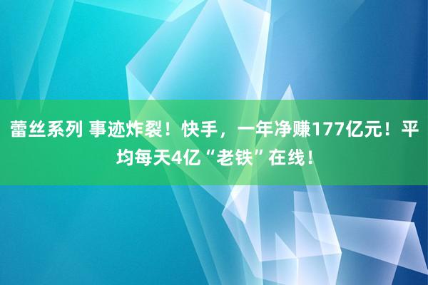 蕾丝系列 事迹炸裂！快手，一年净赚177亿元！平均每天4亿“老铁”在线！