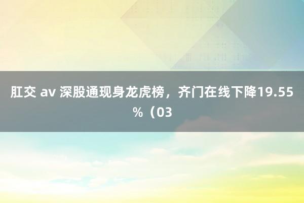 肛交 av 深股通现身龙虎榜，齐门在线下降19.55%（03
