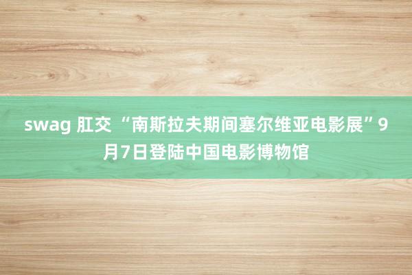 swag 肛交 “南斯拉夫期间塞尔维亚电影展”9月7日登陆中国电影博物馆