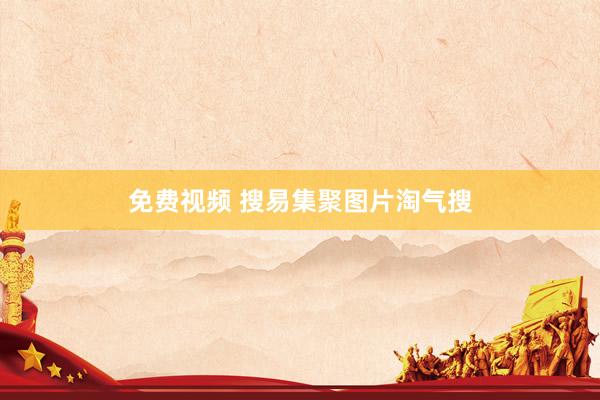 免费视频 搜易集聚图片淘气搜