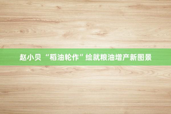 赵小贝 “稻油轮作”绘就粮油增产新图景