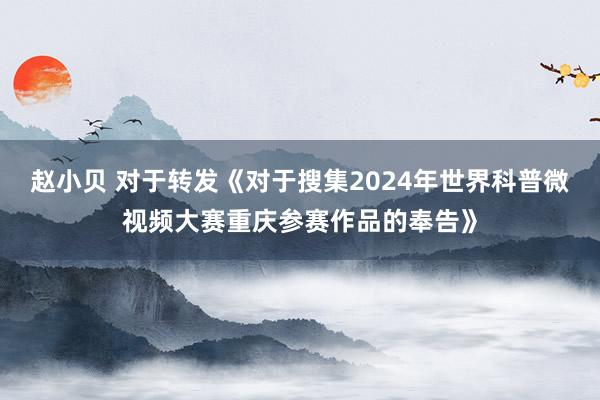 赵小贝 对于转发《对于搜集2024年世界科普微视频大赛重庆参赛作品的奉告》