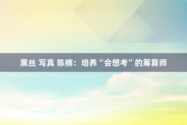 黑丝 写真 陈楠：培养“会想考”的筹算师