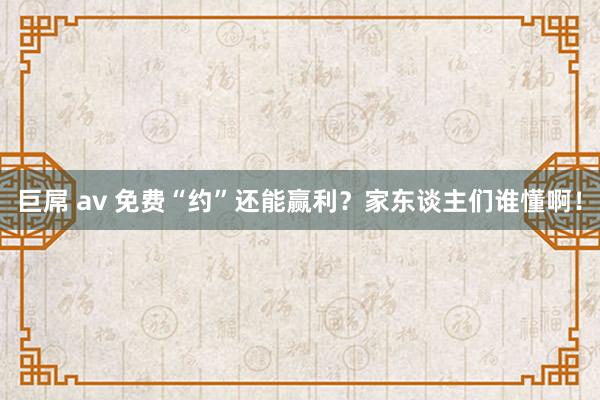 巨屌 av 免费“约”还能赢利？家东谈主们谁懂啊！