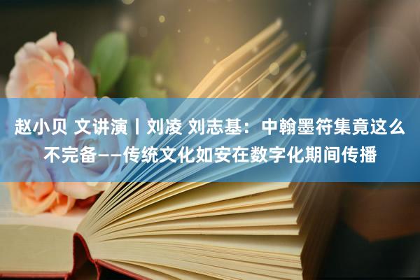 赵小贝 文讲演丨刘凌 刘志基：中翰墨符集竟这么不完备——传统文化如安在数字化期间传播