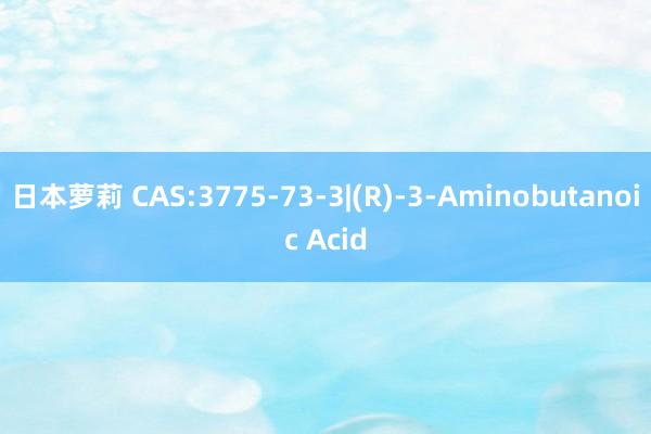 日本萝莉 CAS:3775-73-3|(R)-3-Aminobutanoic Acid