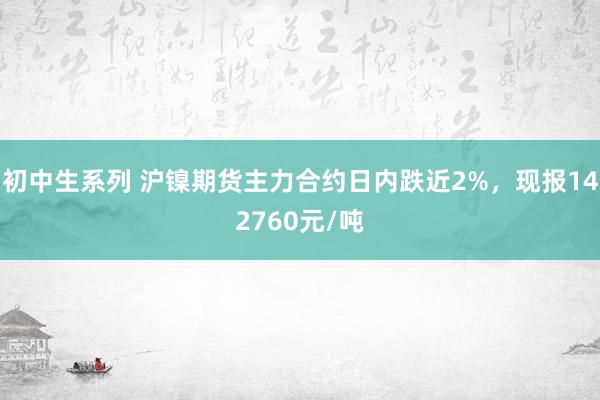 初中生系列 沪镍期货主力合约日内跌近2%，现报142760元/吨