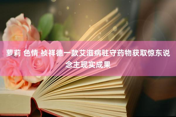 萝莉 色情 祯祥德一款艾滋病驻守药物获取惊东说念主现实成果