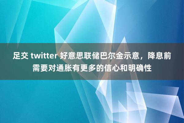 足交 twitter 好意思联储巴尔金示意，降息前需要对通胀有更多的信心和明确性